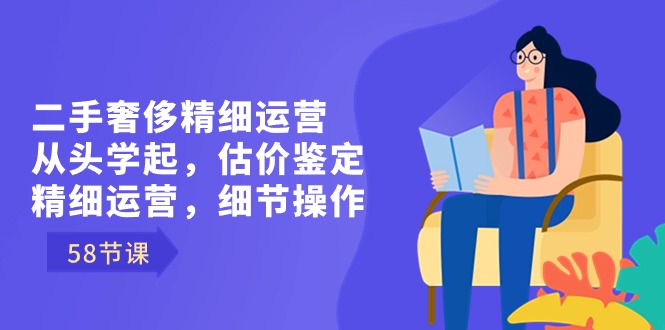 二手奢侈精细运营从头学起，估价鉴定，精细运营，细节操作（58节）7380 作者:福缘创业网 帖子ID:106098