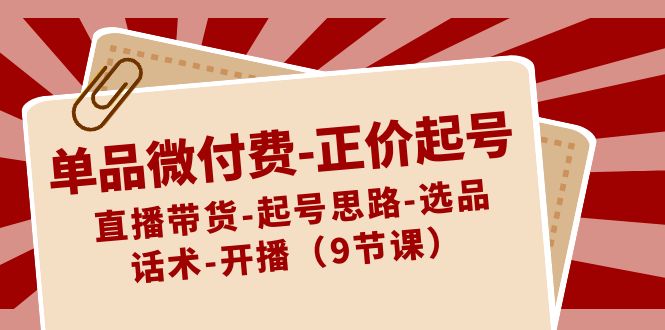 单品微付费正价起号：直播带货-起号思路-选品-话术-开播（9节课）6761 作者:福缘创业网 帖子ID:106100