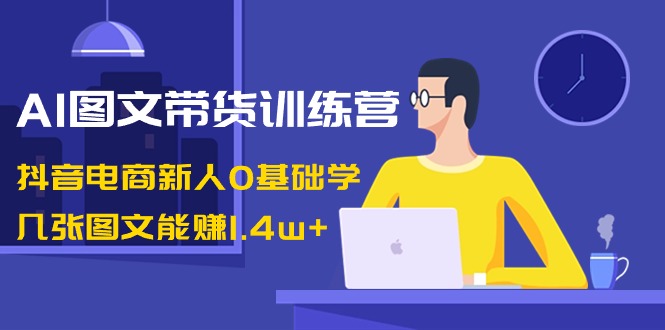 AI图文带货训练营：抖音电商新人0基础学，几张图文能赚1.4w+6671 作者:福缘创业网 帖子ID:106260