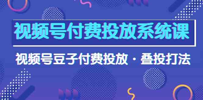 视频号付费投放系统课，视频号豆子付费投放·叠投打法（高清视频课）817 作者:福缘创业网 帖子ID:108533