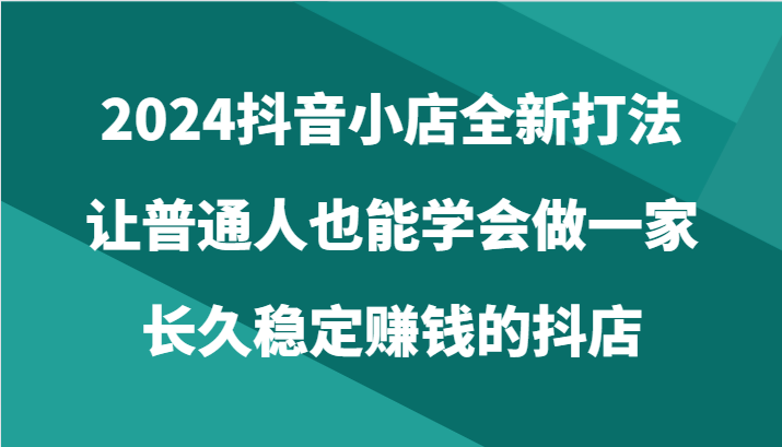 2024抖音小店全新打法，让普通人也能学会做一家长久稳定赚钱的抖店（24节）8704 作者:福缘创业网 帖子ID:108594