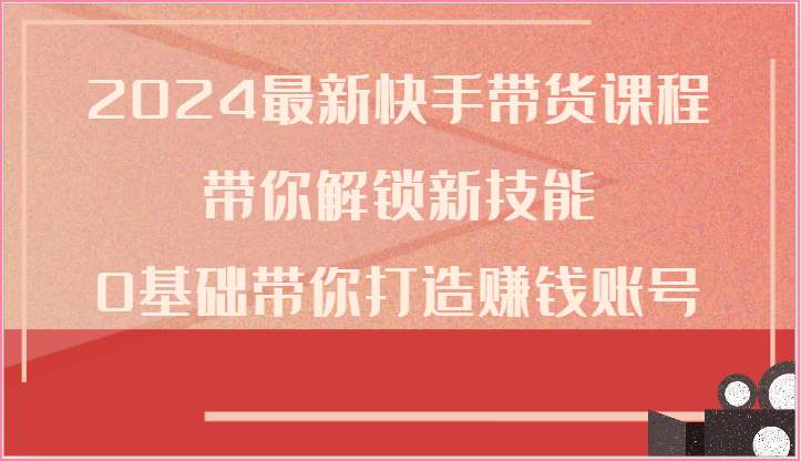 2024最新快手带货课程，带你解锁新技能，0基础带你打造赚钱账号7064 作者:福缘创业网 帖子ID:109237