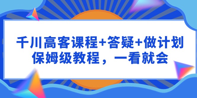 千川高客课程+答疑+做计划，保姆级教程，一看就会3027 作者:福缘创业网 帖子ID:107787