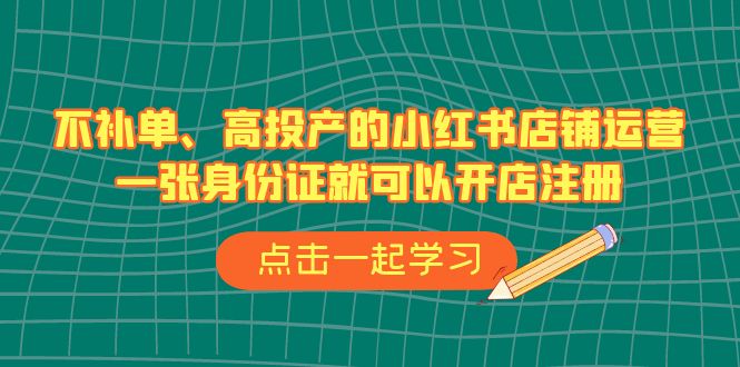 不补单、高投产的小红书店铺运营，一张身份证就可以开店注册（33节课）6149 作者:福缘创业网 帖子ID:101757