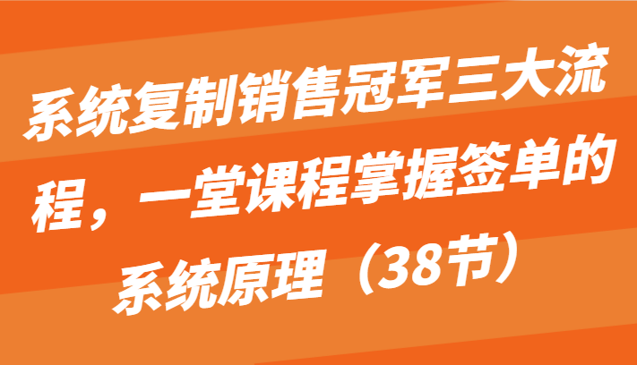 系统复制销售冠军三大流程，一堂课程掌握签单的系统原理（38节）3869 作者:福缘创业网 帖子ID:108561