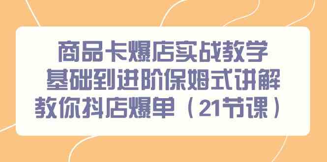 商品卡爆店实战教学，基础到进阶保姆式讲解教你抖店爆单（21节课）7373 作者:福缘创业网 帖子ID:106876