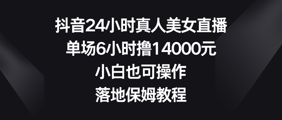 抖音24小时真人美女直播，单场6小时撸14000元，小白也可操作，落地保姆教程5934 作者:福缘创业网 帖子ID:105761