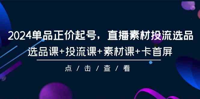 2024单品正价起号，直播素材投流选品，选品课+投流课+素材课+卡首屏（100节课）1292 作者:福缘创业网 帖子ID:107879