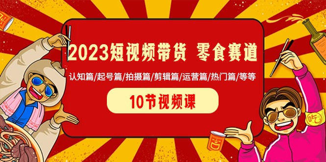 2023短视频带货零食赛道 认知篇/起号篇/拍摄篇/剪辑篇/运营篇/热门篇/等等4792 作者:福缘创业网 帖子ID:105194