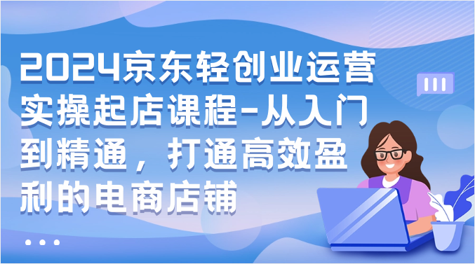 2024京东轻创业运营实操起店课程-从入门到精通，打通高效盈利的电商店铺8801 作者:福缘创业网 帖子ID:108796