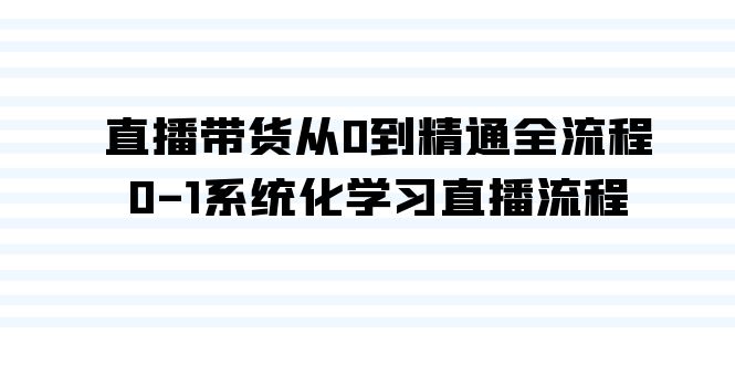 直播带货从0到精通全流程，0-1系统化学习直播流程（35节课）1909 作者:福缘创业网 帖子ID:106775