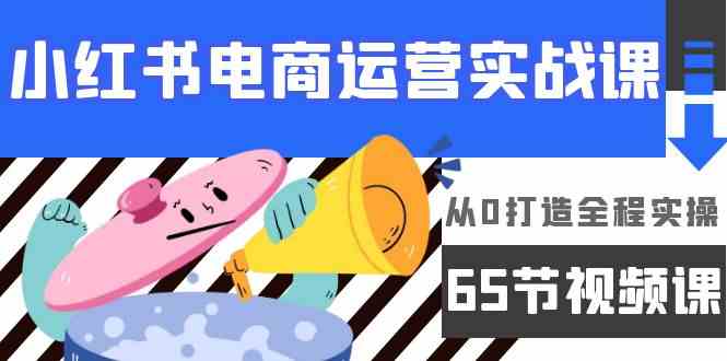 小红书电商运营实战课，从0打造全程实操（63节视频课）9324 作者:福缘创业网 帖子ID:107868