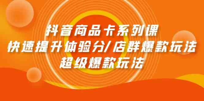 抖音商品卡系列课：快速提升体验分/店群爆款玩法/超级爆款玩法4740 作者:福缘创业网 帖子ID:108322