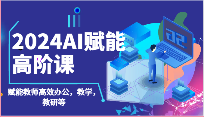 2024AI赋能高阶课：AI赋能教师高效办公，教学，教研等（87节）4993 作者:福缘创业网 帖子ID:109276