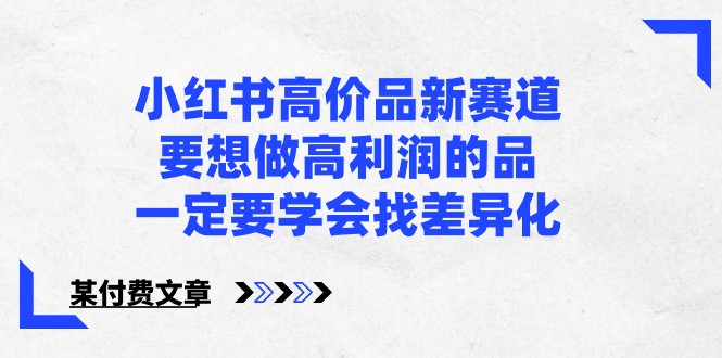 某公众号付费文章-小红书高价品新赛道，要想做高利润的品，一定要学会找差异化！7250 作者:福缘创业网 帖子ID:108119