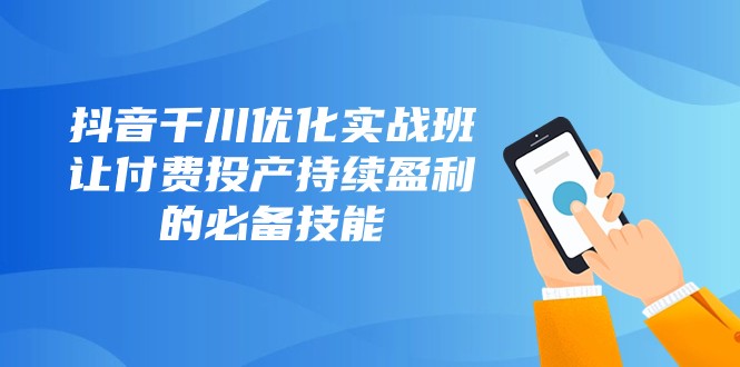 抖音千川优化实战班，让付费投产持续盈利的必备技能（10节课）6605 作者:福缘创业网 帖子ID:104484