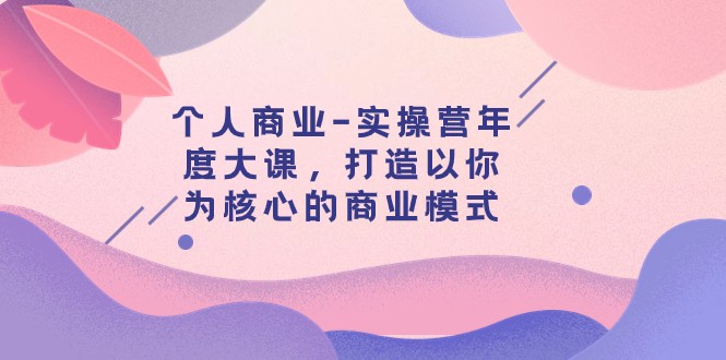 个人商业-实操营年度大课，打造以你为核心的商业模式（29节课）2946 作者:福缘创业网 帖子ID:103874