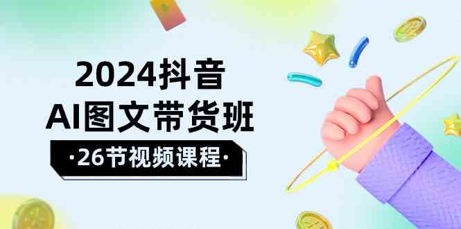 2024抖音AI图文带货班：在这个赛道上乘风破浪拿到好效果（26节课）9061 作者:福缘创业网 帖子ID:108615