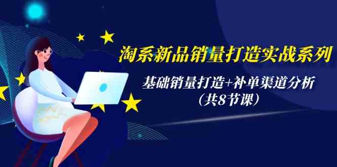 淘系新品销量打造实战系列，基础销量打造+补单渠道分析（共8节课）6507 作者:福缘创业网 帖子ID:108282