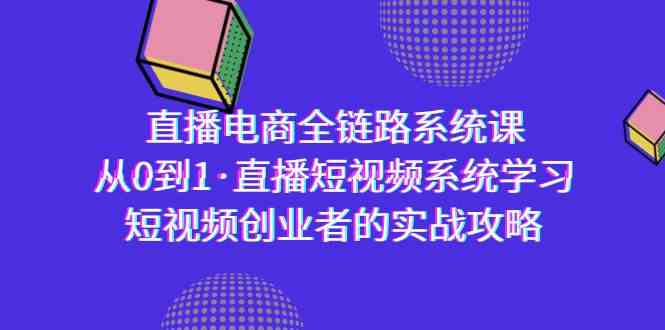 直播电商-全链路系统课，从0到1·直播短视频系统学习，短视频创业者的实战2096 作者:福缘创业网 帖子ID:106930