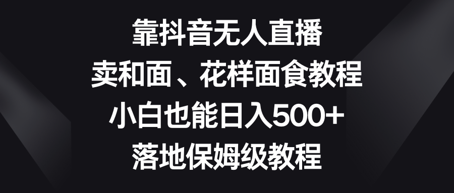 靠抖音无人直播，卖和面、花样面试教程，小白也能日入500+，落地保姆级教程4023 作者:福缘创业网 帖子ID:105198