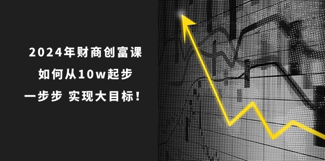 2024年财商创富课：如何从10w起步，一步步实现大目标！（7节完整版）2409 作者:福缘创业网 帖子ID:109850