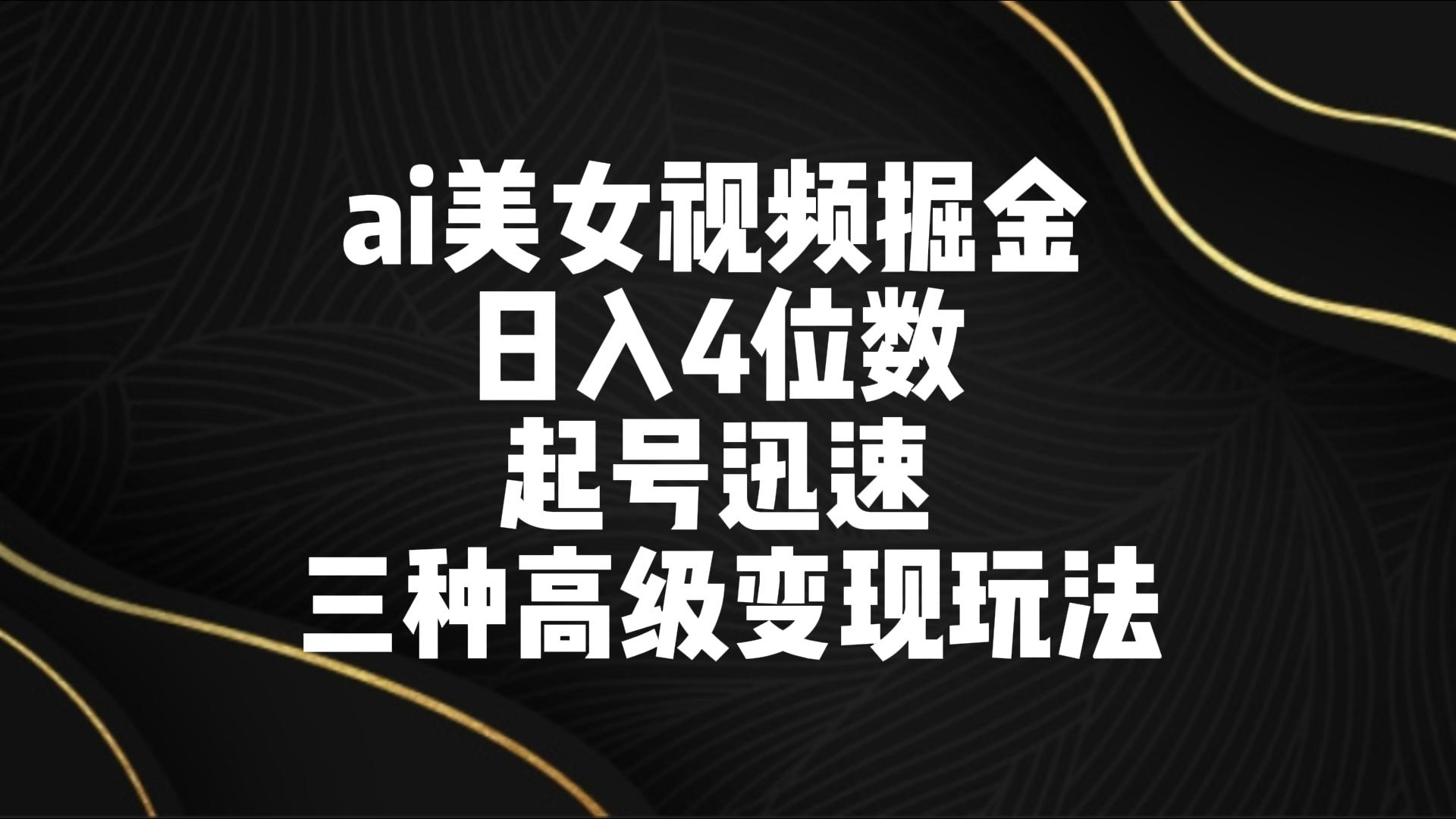 ai美女视频掘金 日入4位数 起号迅速 三种高级变现玩法8707 作者:福缘创业网 帖子ID:106795