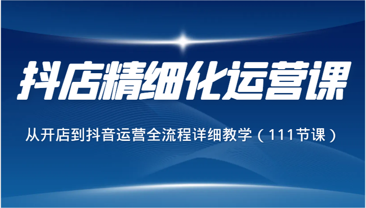 抖店精细化运营课，从开店到抖音运营全流程详细教学（111节课）3021 作者:福缘创业网 帖子ID:106060