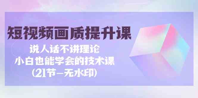 短视频画质提升课，说人话不讲理论，小白也能学会的技术课(无水印)7342 作者:福缘创业网 帖子ID:107766