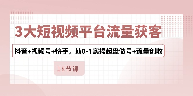 3大短视频平台流量获客，抖音+视频号+快手，从0-1实操起盘做号+流量创收6853 作者:福缘创业网 帖子ID:109510