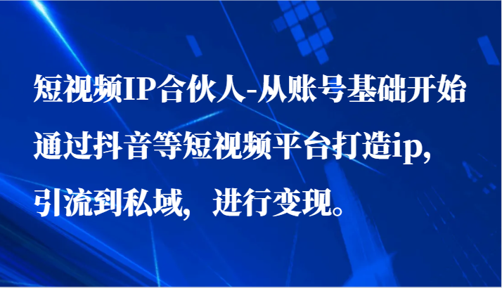 短视频IP合伙人-从账号基础开始通过抖音等短视频平台打造ip，引流到私域，进行变现。1746 作者:福缘创业网 帖子ID:107950