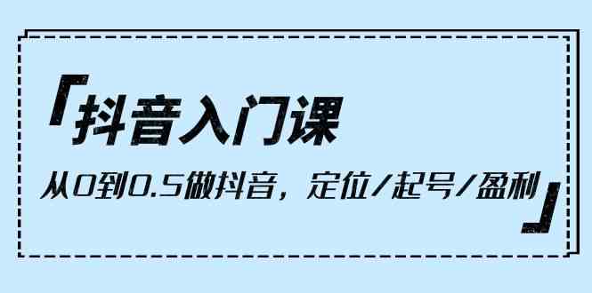 抖音入门课，从0到1做抖音，定位/起号/盈利（9节课）3819 作者:福缘创业网 帖子ID:108452