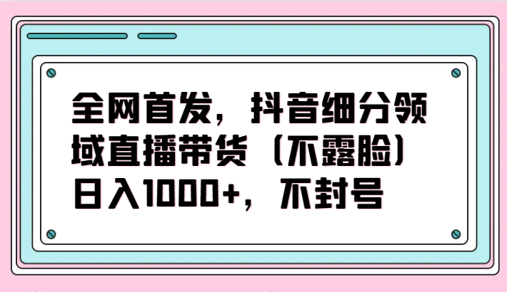 全网首发，抖音细分领域直播带货（不露脸）项目，日入1000+，不封号4109 作者:福缘创业网 帖子ID:107733