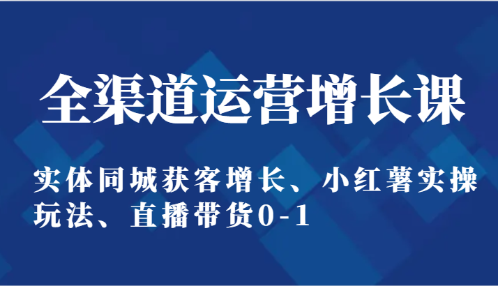 全渠道运营增长课：实体同城获客增长、小红薯实操玩法、直播带货0-15751 作者:福缘创业网 帖子ID:107985