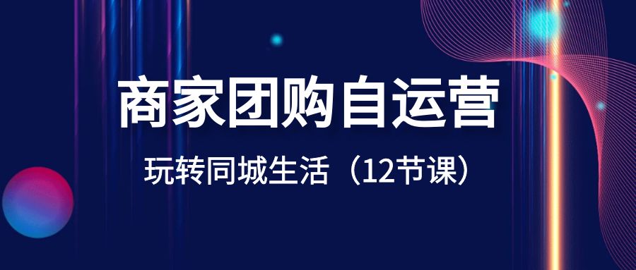 商家团购自运营-玩转同城生活（12节课）3260 作者:福缘创业网 帖子ID:105463