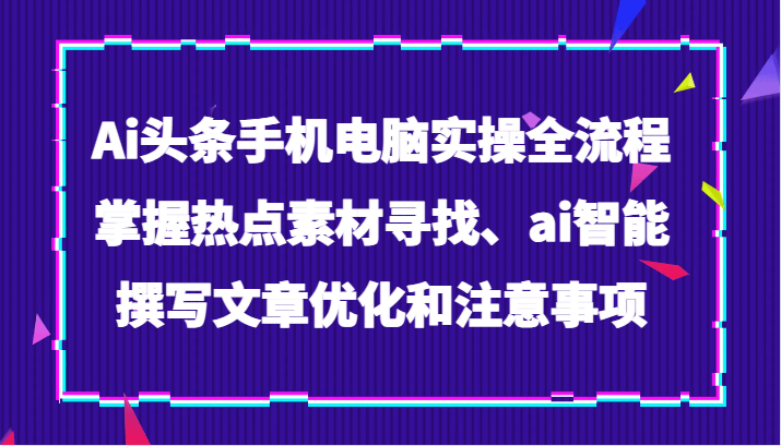 Ai头条手机电脑实操全流程，掌握热点素材寻找、ai智能撰写文章优化和注意事项8793 作者:福缘创业网 帖子ID:104473