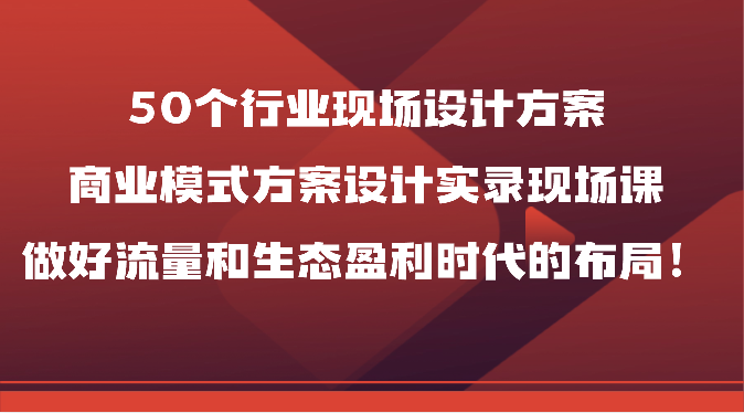 50个行业现场设计方案，商业模式方案设计实录现场课，做好流量和生态盈利时代的布局！9051 作者:福缘创业网 帖子ID:108779