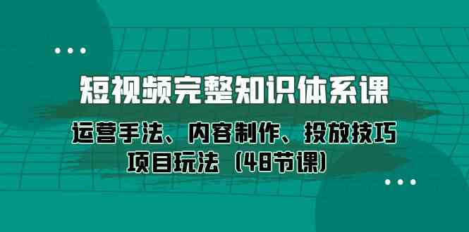 短视频完整知识体系课，运营手法、内容制作、投放技巧项目玩法（48节课）8614 作者:福缘创业网 帖子ID:108493