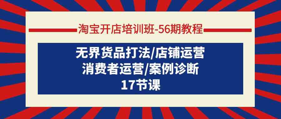 淘宝开店培训班56期教程：无界货品打法/店铺运营/消费者运营/案例诊断7898 作者:福缘创业网 帖子ID:107664