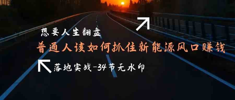 想要人生翻盘，普通人如何抓住新能源风口赚钱，落地实战案例课7341 作者:福缘创业网 帖子ID:107451