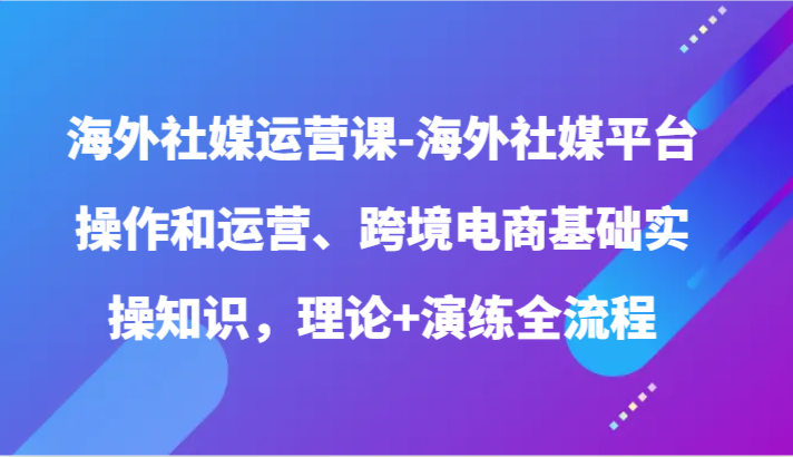 海外社媒运营课-海外社媒平台操作和运营、跨境电商基础实操知识，理论+演练全流程1946 作者:福缘创业网 帖子ID:108291