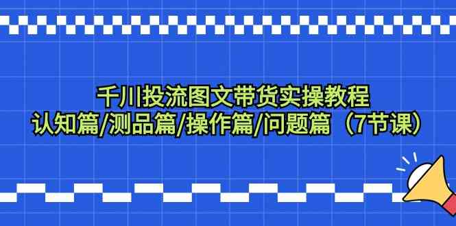 千川投流图文带货实操教程：认知篇/测品篇/操作篇/问题篇（7节课）6140 作者:福缘创业网 帖子ID:107022