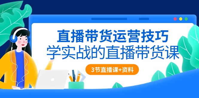 直播带货运营技巧，学实战的直播带货课（3节直播课+配套资料）5229 作者:福缘创业网 帖子ID:108689