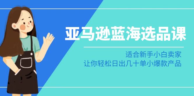 亚马逊蓝海选品课：适合新手小白卖家，让你轻松日出几十单小爆款产品2716 作者:福缘创业网 帖子ID:106357