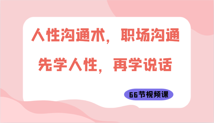 人性沟通术，职场沟通：先学人性，再学说话（66节视频课）9528 作者:福缘创业网 帖子ID:108622