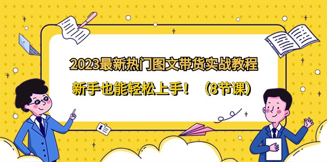 2023最新热门图文带货实战教程，新手也能轻松上手！（8节课）4491 作者:福缘创业网 帖子ID:105171