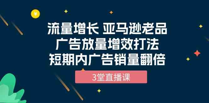 流量增长 亚马逊老品广告放量增效打法，短期内广告销量翻倍（3堂直播课）9929 作者:福缘创业网 帖子ID:108520