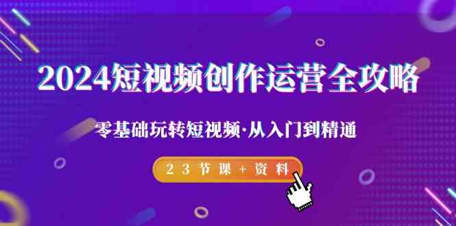 2024短视频创作运营全攻略，零基础玩转短视频从入门到精通-23节课+资料4895 作者:福缘创业网 帖子ID:106938