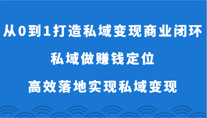 从0到1打造私域变现商业闭环-私域做赚钱定位，高效落地实现私域变现3140 作者:福缘创业网 帖子ID:107882