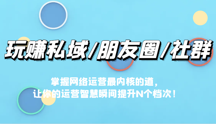 玩赚私域/朋友圈/社群，掌握网络运营最内核的道，让你的运营智慧瞬间提升N个档6803 作者:福缘创业网 帖子ID:101183